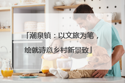 潮泉镇：以文旅为笔，绘就诗意乡村新景致