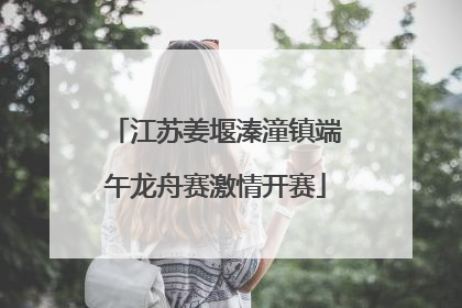 江苏姜堰溱潼镇端午龙舟赛激情开赛