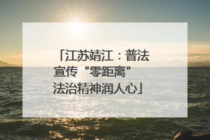 江苏靖江：普法宣传“零距离” 法治精神润人心