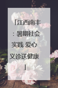江西南丰：暑期社会实践 爱心义诊送健康