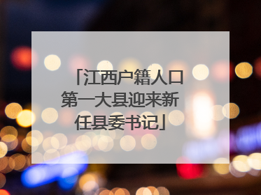 江西户籍人口第一大县迎来新任县委书记