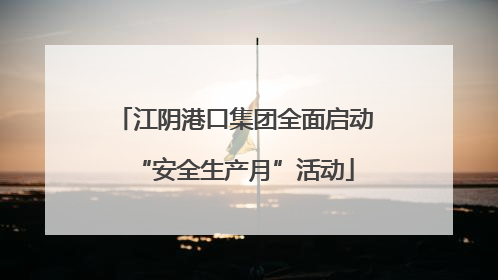 江阴港口集团全面启动“安全生产月”活动