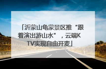 沂蒙山龟蒙景区推“跟着演出游山水”，云端KTV实现自由开麦