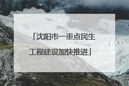 沈阳市一重点民生工程建设加快推进