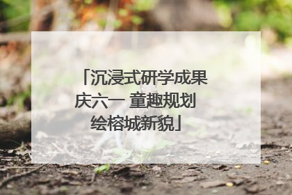 沉浸式研学成果庆六一 童趣规划绘榕城新貌