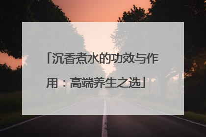 沉香煮水的功效与作用：高端养生之选