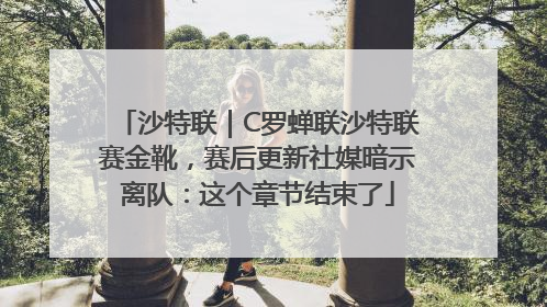 沙特联｜C罗蝉联沙特联赛金靴，赛后更新社媒暗示离队：这个章节结束了