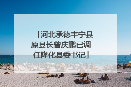 河北承德丰宁县原县长曾庆鹏已调任隆化县委书记