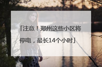 注意！郑州这些小区将停电，最长14个小时