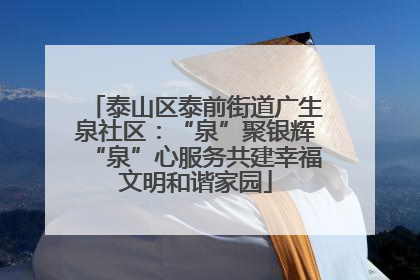 泰山区泰前街道广生泉社区：“泉”聚银辉“泉”心服务共建幸福文明和谐家园