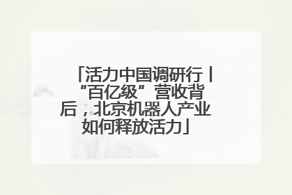 活力中国调研行丨 “百亿级”营收背后，北京机器人产业如何释放活力