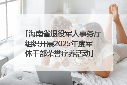 海南省退役军人事务厅组织开展2025年度军休干部荣誉疗养活动