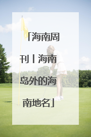 海南周刊丨海南岛外的海南地名