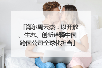 海尔周云杰：以开放、生态、创新诠释中国跨国公司全球化担当