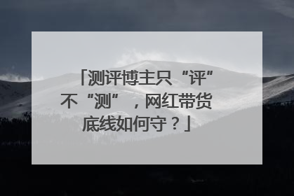 测评博主只“评”不“测”，网红带货底线如何守？