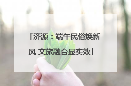 济源：端午民俗焕新风 文旅融合显实效