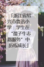 浙江省绍兴市鲁迅小学：学生在“孺子牛志愿服务”中历练成长