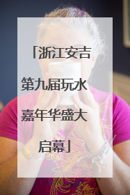 浙江安吉第九届玩水嘉年华盛大启幕