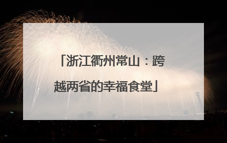 浙江衢州常山：跨越两省的幸福食堂