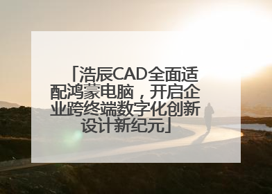 浩辰CAD全面适配鸿蒙电脑，开启企业跨终端数字化创新设计新纪元