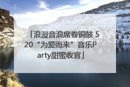 浪漫音浪席卷铜鼓 520“为爱而来”音乐Party甜蜜收官