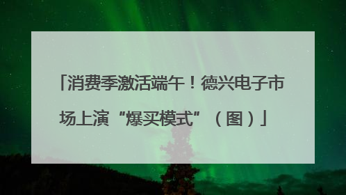 消费季激活端午！德兴电子市场上演“爆买模式”（图）