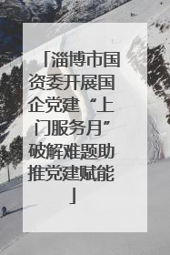 淄博市国资委开展国企党建“上门服务月”破解难题助推党建赋能