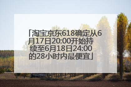 淘宝京东618确定从6月17日20:00开始持续至6月18日24:00的28小时内最便宜