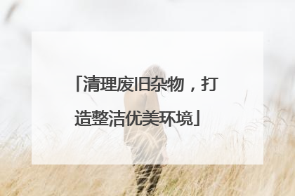 清理废旧杂物，打造整洁优美环境