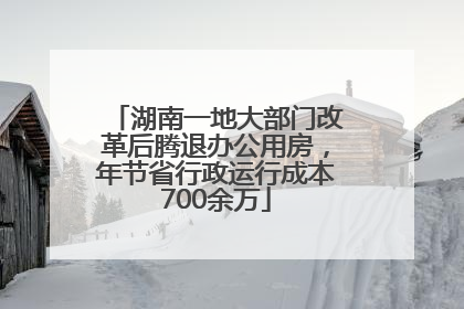 湖南一地大部门改革后腾退办公用房，年节省行政运行成本700余万