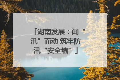 湖南发展：闻“汛”而动 筑牢防汛“安全墙”