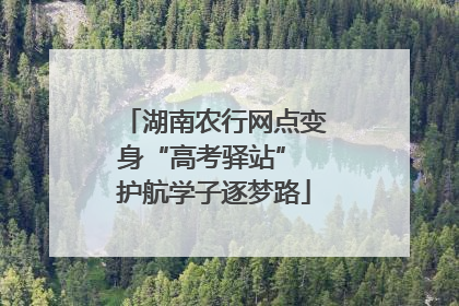湖南农行网点变身“高考驿站” 护航学子逐梦路