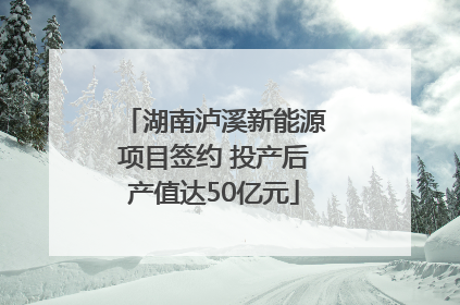 湖南泸溪新能源项目签约 投产后产值达50亿元