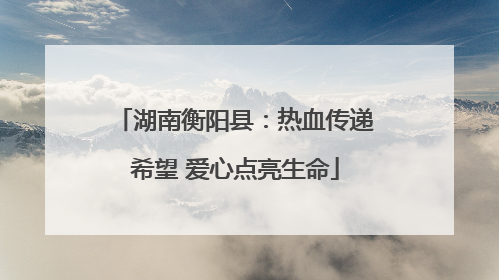 湖南衡阳县：热血传递希望 爱心点亮生命