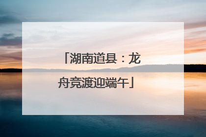 湖南道县：龙舟竞渡迎端午