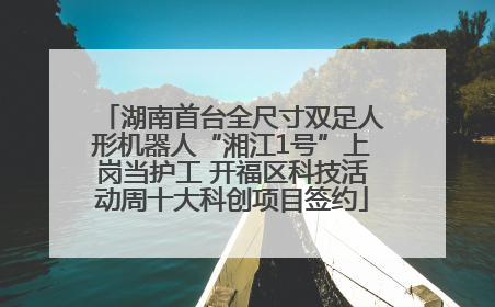 湖南首台全尺寸双足人形机器人“湘江1号”上岗当护工 开福区科技活动周十大科创项目签约