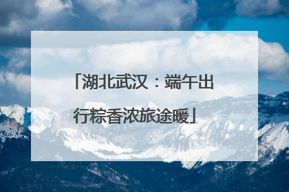 湖北武汉：端午出行粽香浓旅途暖