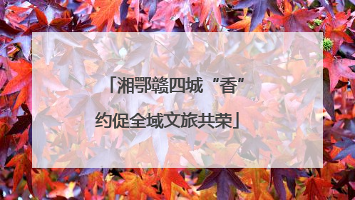 湘鄂赣四城“香”约促全域文旅共荣