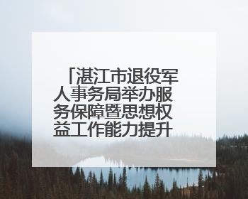 湛江市退役军人事务局举办服务保障暨思想权益工作能力提升培训班
