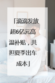 滴滴发放超6亿元高温补贴，共担夏季出车成本