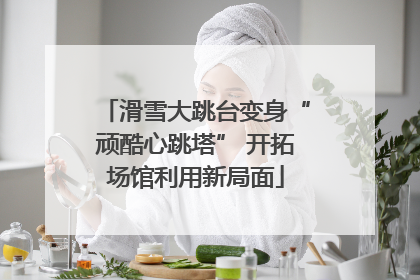 滑雪大跳台变身“顽酷心跳塔” 开拓场馆利用新局面