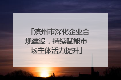 滨州市深化企业合规建设，持续赋能市场主体活力提升