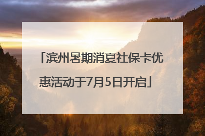 滨州暑期消夏社保卡优惠活动于7月5日开启