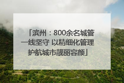 滨州：800余名城管一线坚守 以精细化管理护航城市靓丽容颜