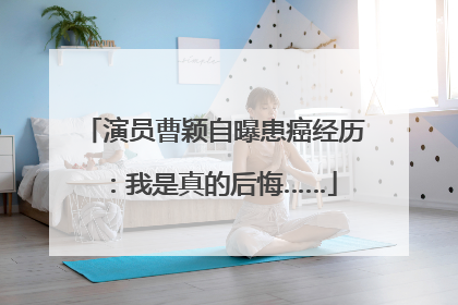 演员曹颖自曝患癌经历：我是真的后悔……