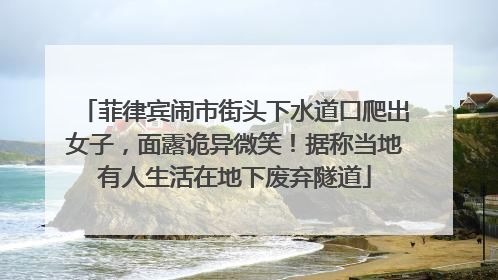 菲律宾闹市街头下水道口爬出女子，面露诡异微笑！据称当地有人生活在地下废弃隧道