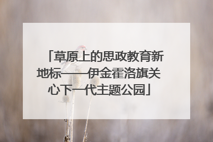 草原上的思政教育新地标——伊金霍洛旗关心下一代主题公园