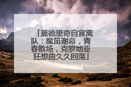 莫德里奇自宣离队：魔笛谢幕，青春散场，克罗地亚狂想曲久久回荡