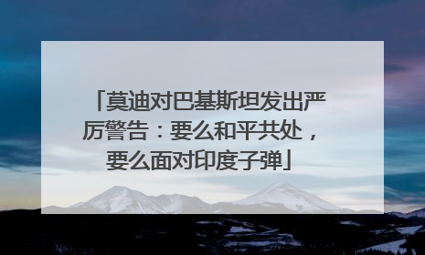 莫迪对巴基斯坦发出严厉警告：要么和平共处，要么面对印度子弹