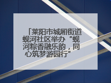 莱阳市城厢街道蚬河社区举办“蚬河粽香融乐韵，同心筑梦游园行” 主题游园会